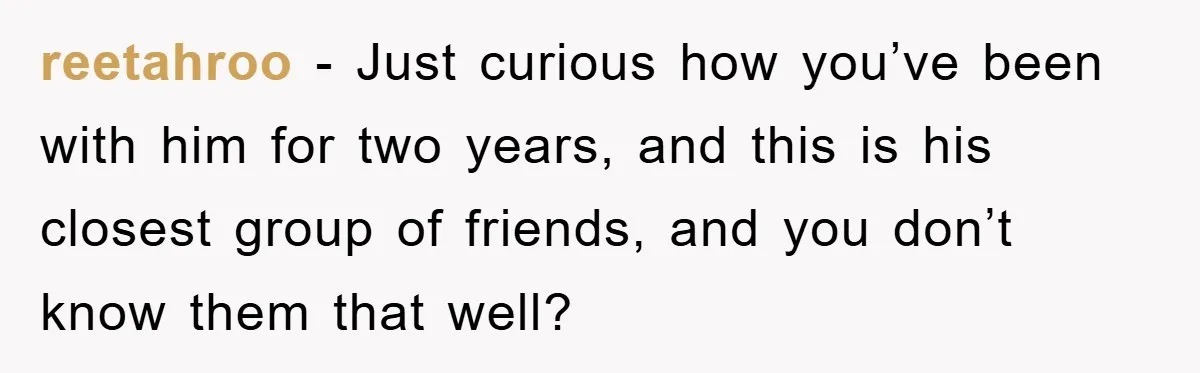 reetahroo − Just curious how you’ve been with him for two years, and this is his closest group of friends, and you don’t know them that well?