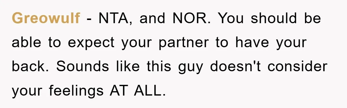 Greowulf − NTA, and NOR. You should be able to expect your partner to have your back. Sounds like this guy doesn't consider your feelings AT ALL.