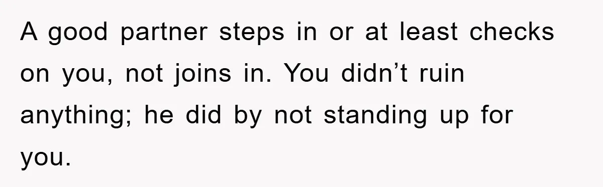 A good partner steps in or at least checks on you, not joins in. You didn’t ruin anything; he did by not standing up for you.