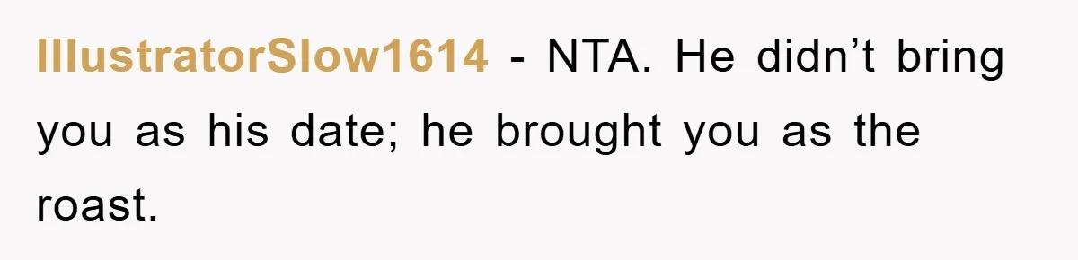 IllustratorSlow1614 − NTA. He didn’t bring you as his date; he brought you as the roast.