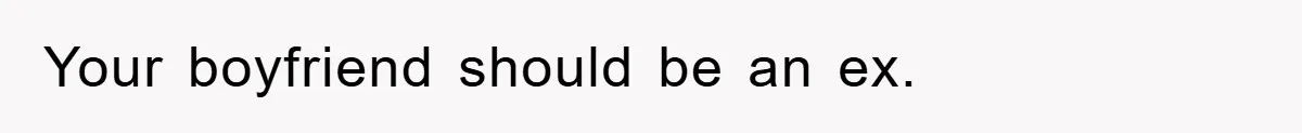 Your boyfriend should be an ex.