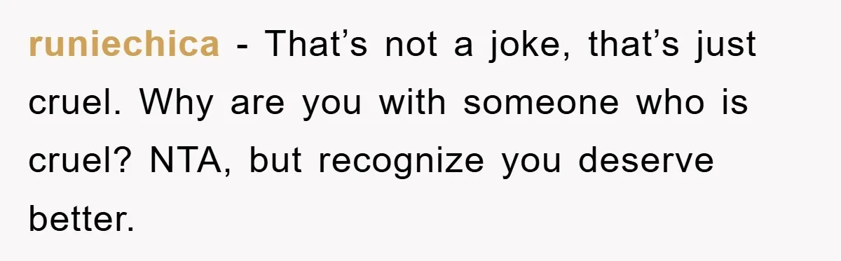 runiechica − That’s not a joke, that’s just cruel. Why are you with someone who is cruel? NTA, but recognize you deserve better.