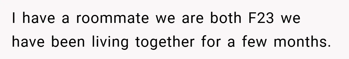 I have a roommate we are both F23 we have been living together for a few months.