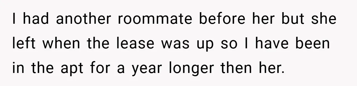 I had another roommate before her but she left when the lease was up so I have been in the apt for a year longer then her.