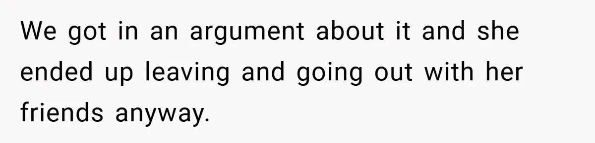 We got in an argument about it and she ended up leaving and going out with her friends anyway.