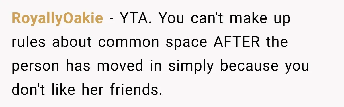 RoyallyOakie − YTA. You can't make up rules about common space AFTER the person has moved in simply because you don't like her friends.