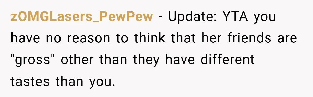 zOMGLasers_PewPew − Update: YTA you have no reason to think that her friends are "gross" other than they have different tastes than you.