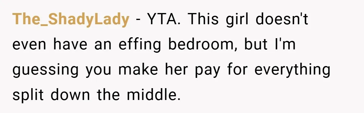 The_ShadyLady − YTA. This girl doesn't even have an effing bedroom, but I'm guessing you make her pay for everything split down the middle.
