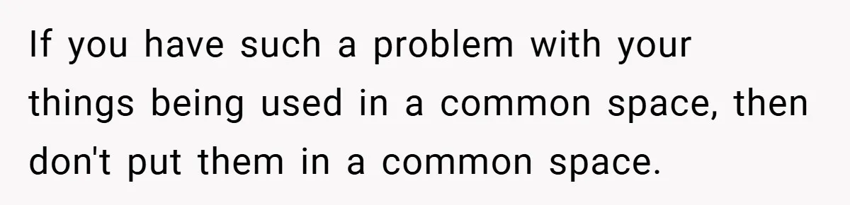 If you have such a problem with your things being used in a common space, then don't put them in a common space.