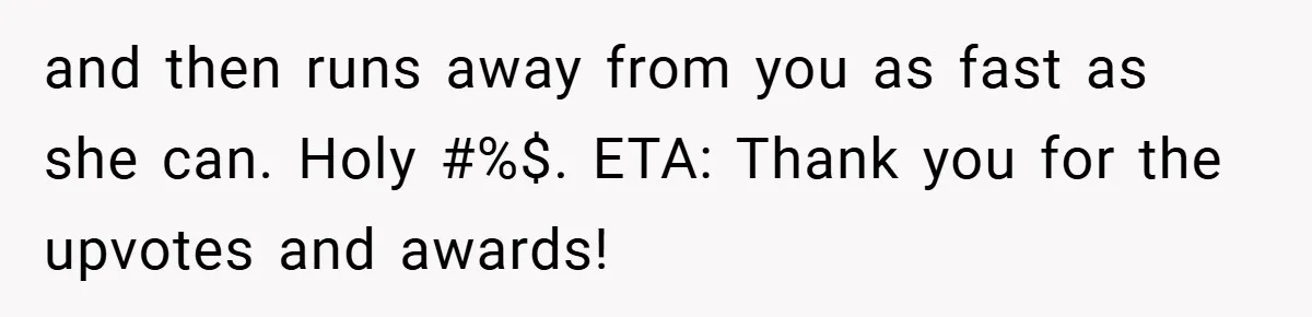 and then runs away from you as fast as she can. Holy #%$. ETA: Thank you for the upvotes and awards!