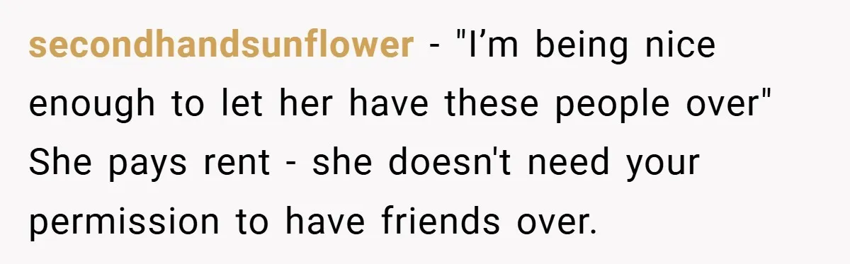 secondhandsunflower − "I’m being nice enough to let her have these people over" She pays rent - she doesn't need your permission to have friends over.