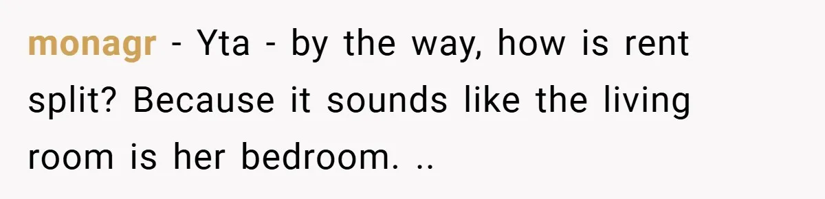 monagr − Yta - by the way, how is rent split? Because it sounds like the living room is her bedroom. ..
