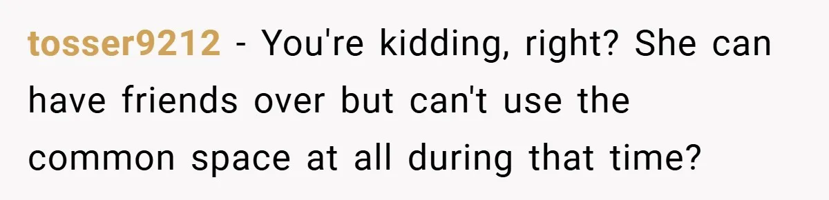 tosser9212 − You're kidding, right? She can have friends over but can't use the common space at all during that time?