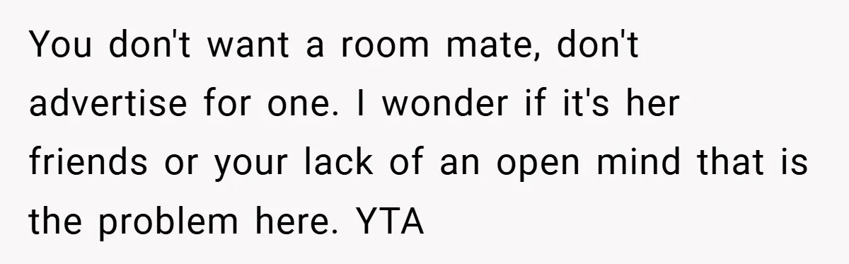 You don't want a room mate, don't advertise for one. I wonder if it's her friends or your lack of an open mind that is the problem here. YTA