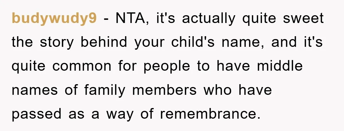 budywudy9 − NTA, it's actually quite sweet the story behind your child's name, and it's quite common for people to have middle names of family members who have passed as...