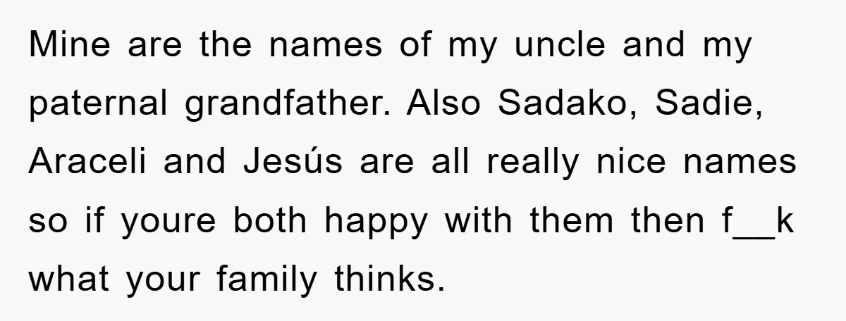 Mine are the names of my uncle and my paternal grandfather. Also Sadako, Sadie, Araceli and Jesús are all really nice names so if youre both happy with them then...