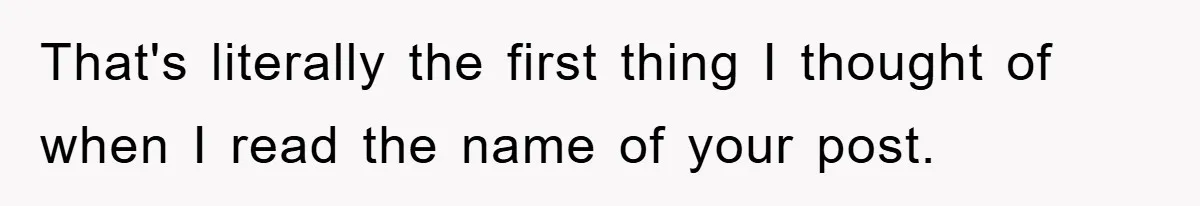 That's literally the first thing I thought of when I read the name of your post.