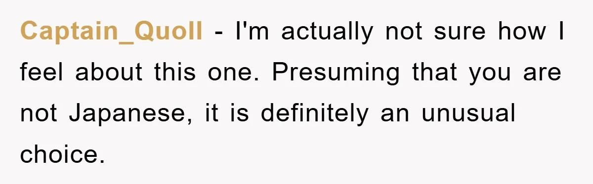 Captain_Quoll − I'm actually not sure how I feel about this one. Presuming that you are not Japanese, it is definitely an unusual choice.