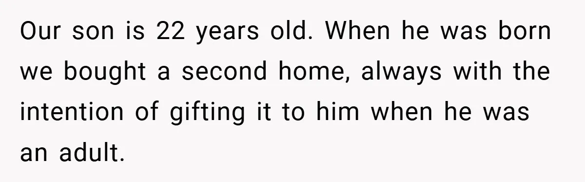Our son is 22 years old. When he was born we bought a second home, always with the intention of gifting it to him when he was an adult.