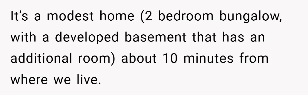 It’s a modest home (2 bedroom bungalow, with a developed basement that has an additional room) about 10 minutes from where we live.