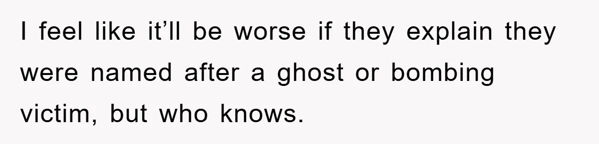 I feel like it’ll be worse if they explain they were named after a ghost or bombing victim, but who knows.