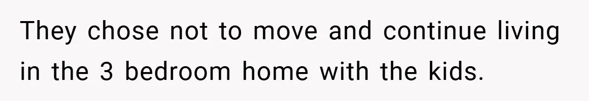 They chose not to move and continue living in the 3 bedroom home with the kids.