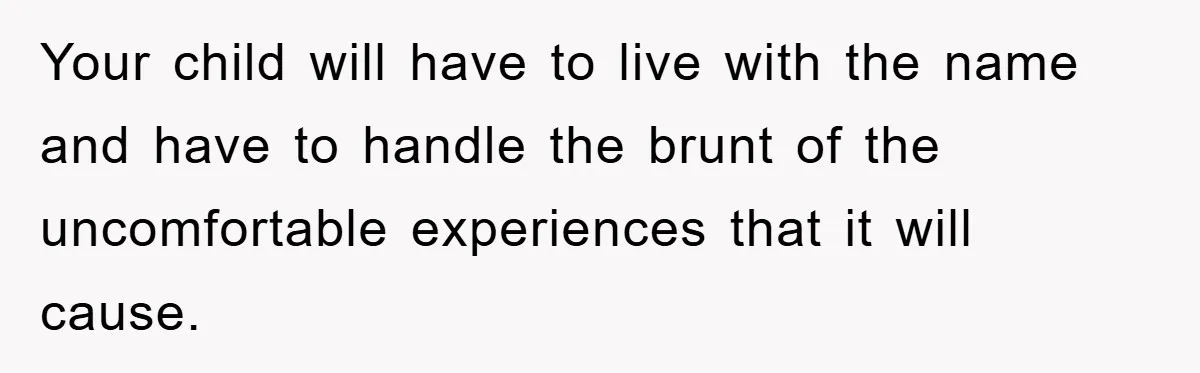 Your child will have to live with the name and have to handle the brunt of the uncomfortable experiences that it will cause.