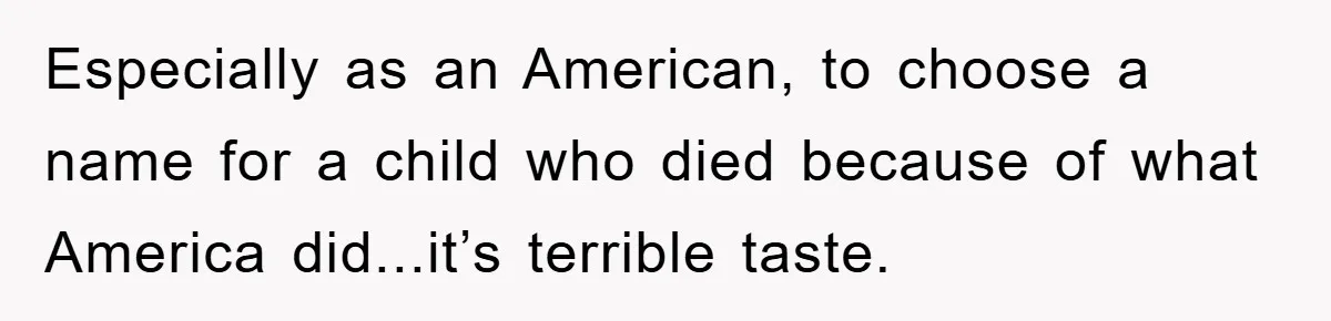 Especially as an American, to choose a name for a child who died because of what America did...it’s terrible taste.