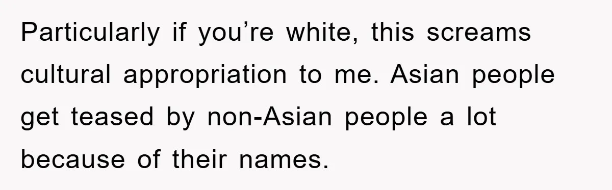 Particularly if you’re white, this screams cultural appropriation to me. Asian people get teased by non-Asian people a lot because of their names.