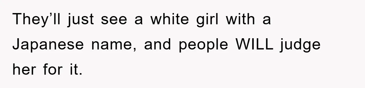 They’ll just see a white girl with a Japanese name, and people WILL judge her for it.