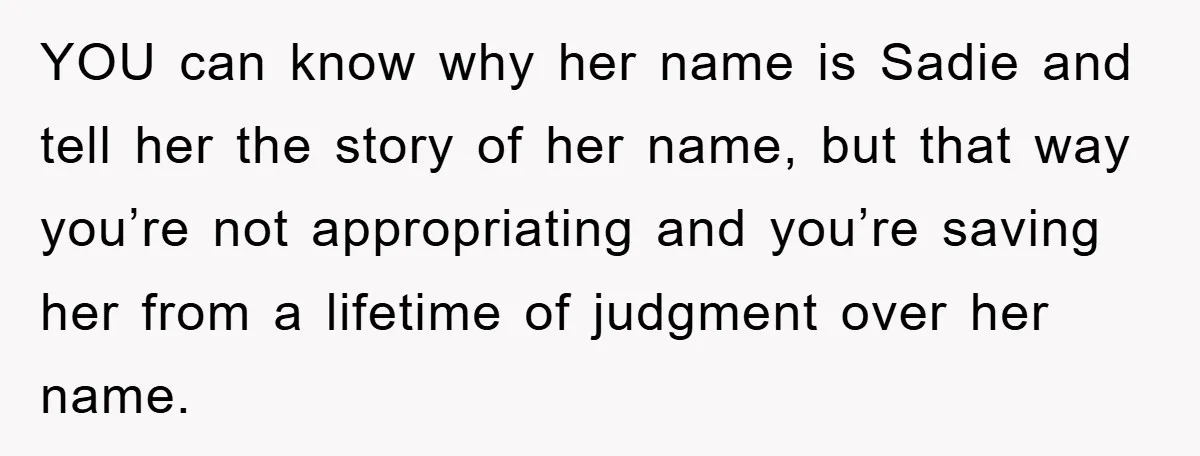 YOU can know why her name is Sadie and tell her the story of her name, but that way you’re not appropriating and you’re saving her from a lifetime of...
