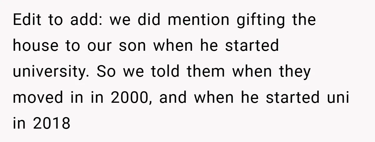 Edit to add: we did mention gifting the house to our son when he started university. So we told them when they moved in in 2000, and when he started...