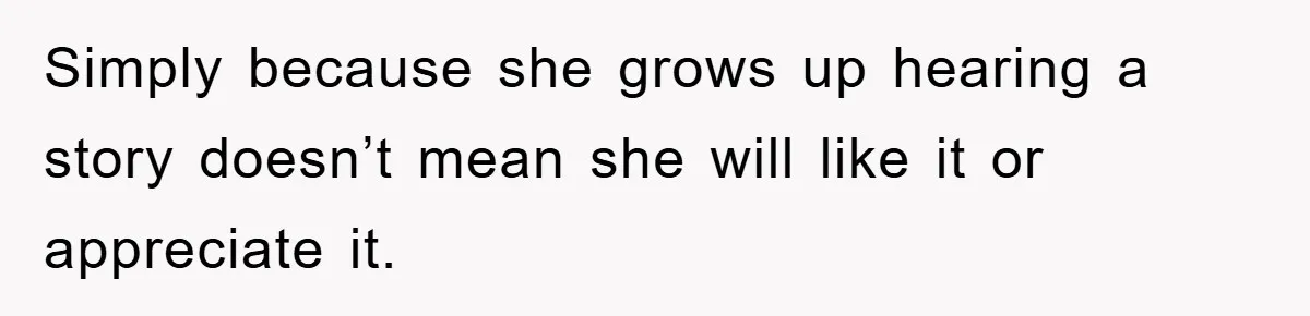 Simply because she grows up hearing a story doesn’t mean she will like it or appreciate it.
