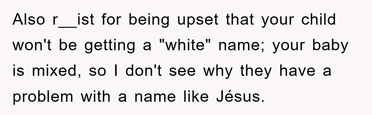 Also r__ist for being upset that your child won't be getting a "white" name; your baby is mixed, so I don't see why they have a problem with a name...