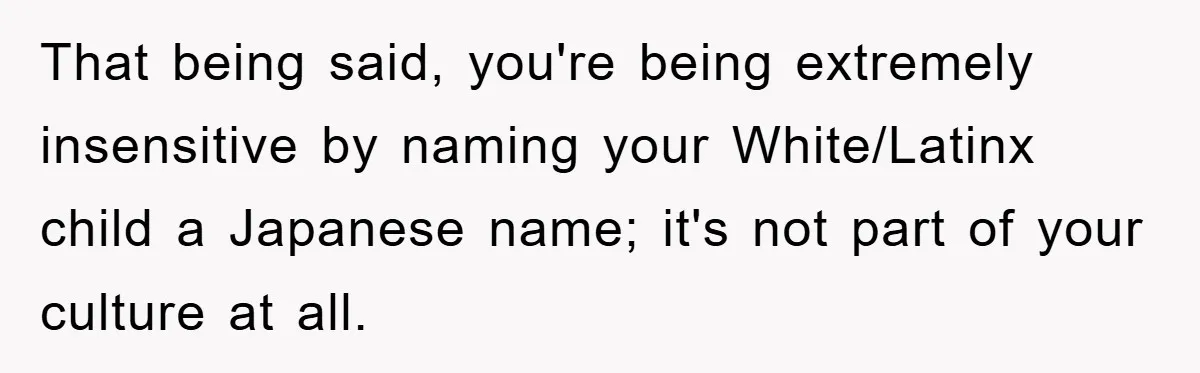 That being said, you're being extremely insensitive by naming your White/Latinx child a Japanese name; it's not part of your culture at all.
