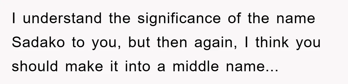 I understand the significance of the name Sadako to you, but then again, I think you should make it into a middle name...