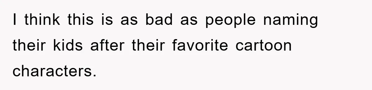 I think this is as bad as people naming their kids after their favorite cartoon characters.