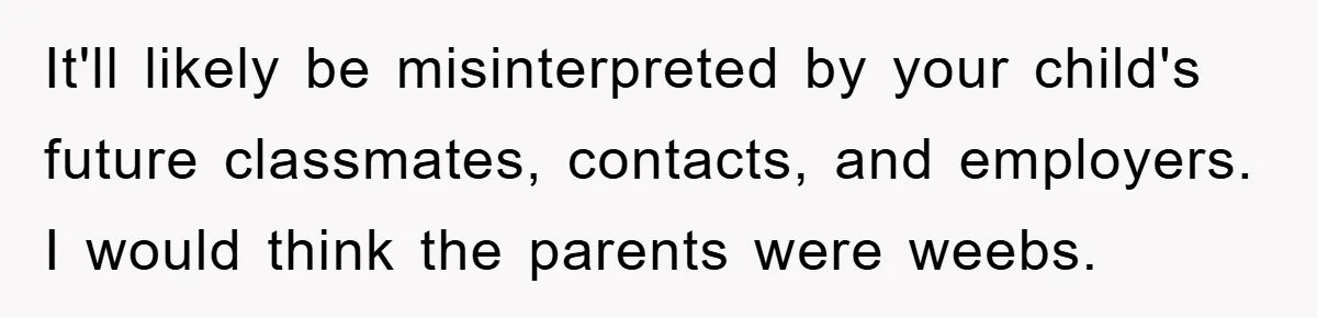 It'll likely be misinterpreted by your child's future classmates, contacts, and employers. I would think the parents were weebs.
