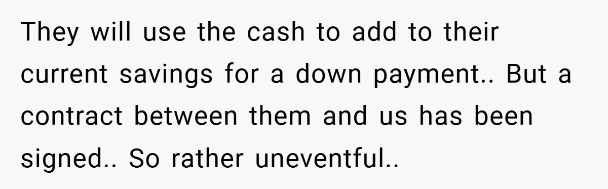 They will use the cash to add to their current savings for a down payment.. But a contract between them and us has been signed.. So rather uneventful..