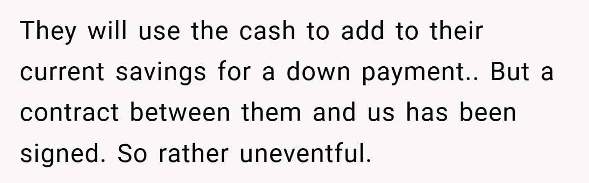 They will use the cash to add to their current savings for a down payment.. But a contract between them and us has been signed. So rather uneventful.