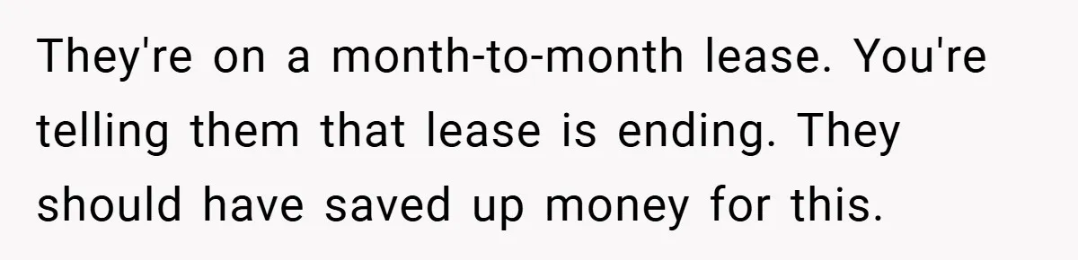 They're on a month-to-month lease. You're telling them that lease is ending. They should have saved up money for this.