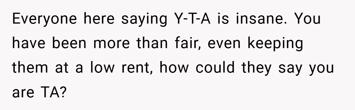 Everyone here saying Y-T-A is insane. You have been more than fair, even keeping them at a low rent, how could they say you are TA?