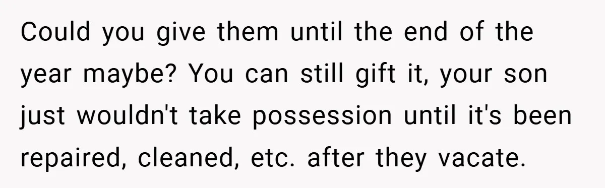 Could you give them until the end of the year maybe? You can still gift it, your son just wouldn't take possession until it's been repaired, cleaned, etc. after they...