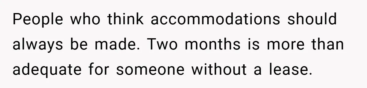 People who think accommodations should always be made. Two months is more than adequate for someone without a lease.