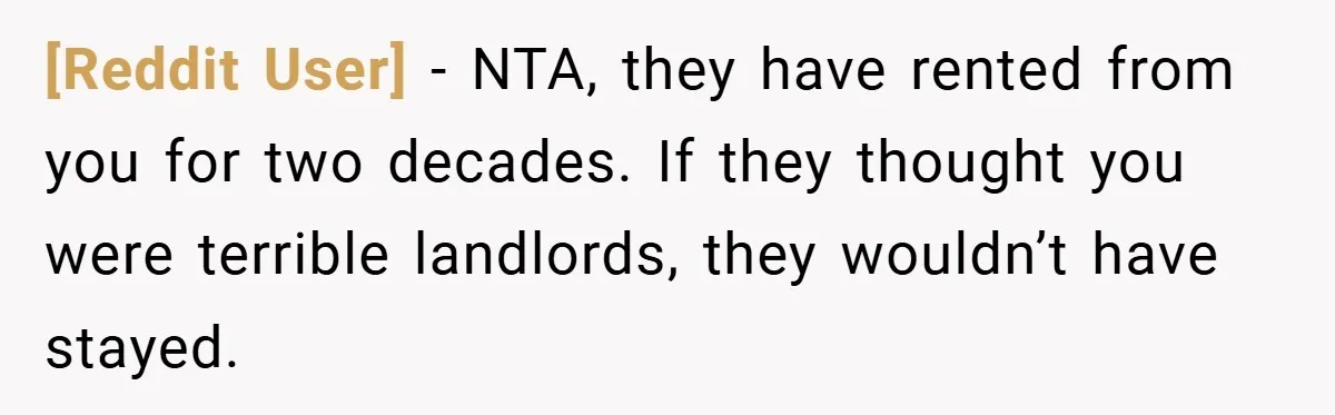 [Reddit User] − NTA, they have rented from you for two decades. If they thought you were terrible landlords, they wouldn’t have stayed.