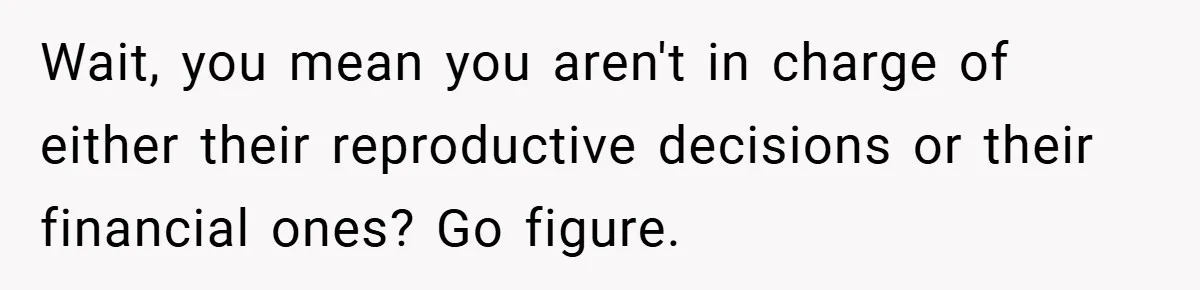 Wait, you mean you aren't in charge of either their reproductive decisions or their financial ones? Go figure.