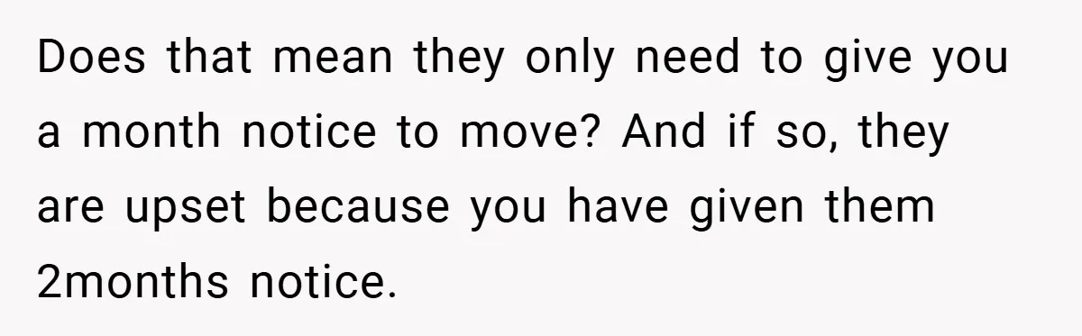 Does that mean they only need to give you a month notice to move? And if so, they are upset because you have given them 2months notice.
