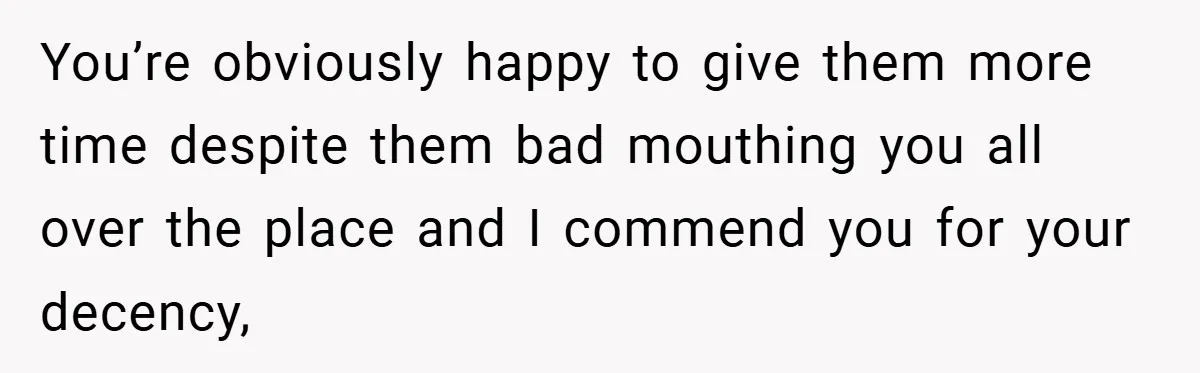 You’re obviously happy to give them more time despite them bad mouthing you all over the place and I commend you for your decency,