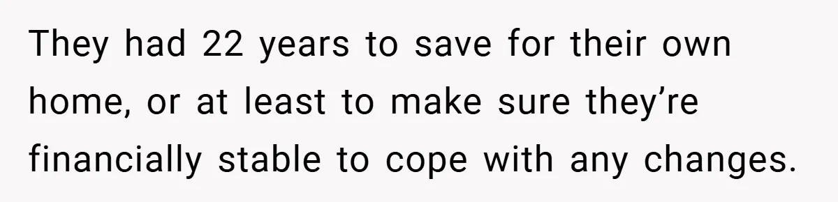 They had 22 years to save for their own home, or at least to make sure they’re financially stable to cope with any changes.