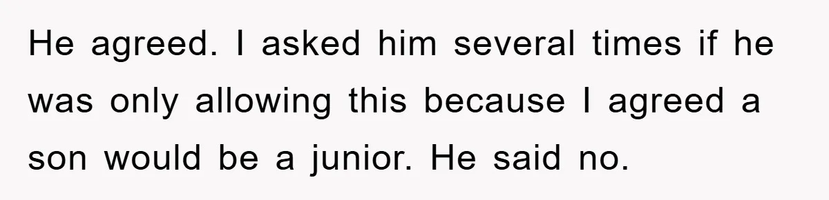He agreed. I asked him several times if he was only allowing this because I agreed a son would be a junior. He said no.